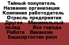 Тайный покупатель › Название организации ­ Компания-работодатель › Отрасль предприятия ­ Другое › Минимальный оклад ­ 1 - Все города Работа » Вакансии   . Башкортостан респ.